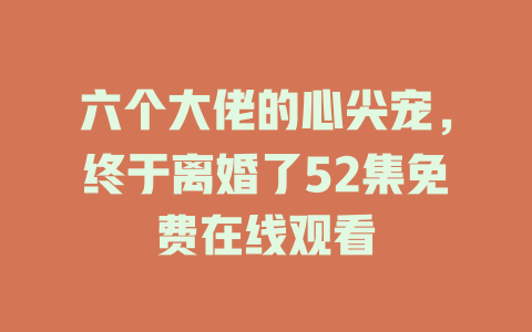 六个大佬的心尖宠，终于离婚了52集免费在线观看