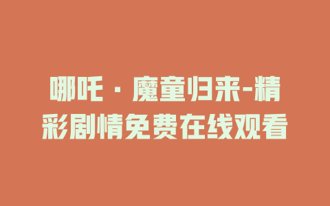 哪吒·魔童归来-精彩剧情免费在线观看