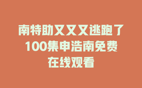 南特助又又又逃跑了100集申浩南免费在线观看