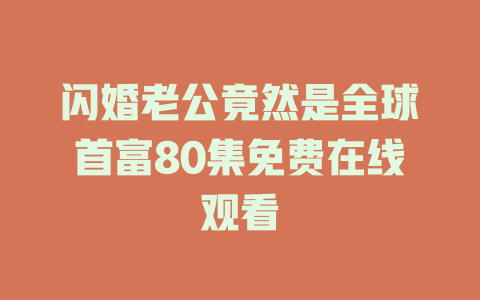 闪婚老公竟然是全球首富80集免费在线观看