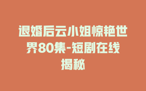 退婚后云小姐惊艳世界80集-短剧在线揭秘