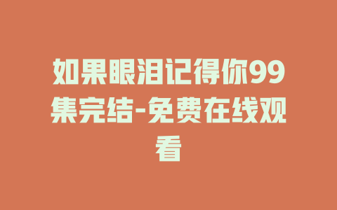 如果眼泪记得你99集完结-免费在线观看