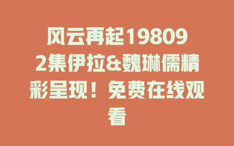 风云再起198092集伊拉&魏琳儒精彩呈现！免费在线观看