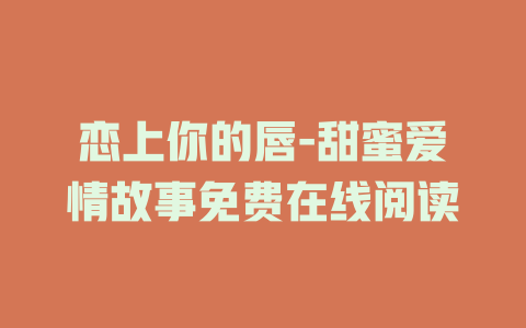 恋上你的唇-甜蜜爱情故事免费在线阅读
