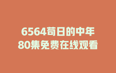 6564苟日的中年80集免费在线观看