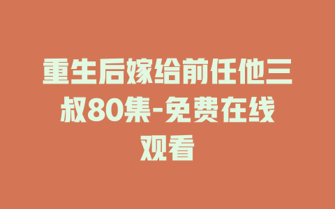 重生后嫁给前任他三叔80集-免费在线观看