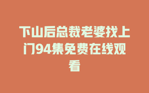 下山后总裁老婆找上门94集免费在线观看