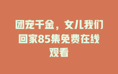 团宠千金，女儿我们回家85集免费在线观看