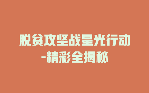 脱贫攻坚战星光行动-精彩全揭秘