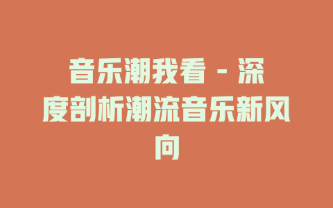音乐潮我看 - 深度剖析潮流音乐新风向