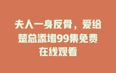 夫人一身反骨，爱给楚总添堵99集免费在线观看