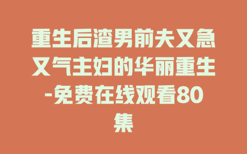 重生后渣男前夫又急又气主妇的华丽重生-免费在线观看80集