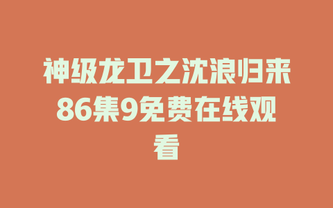 神级龙卫之沈浪归来86集9免费在线观看