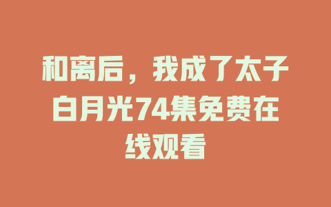 和离后，我成了太子白月光74集免费在线观看