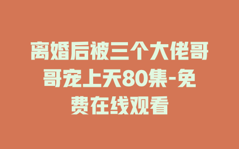 离婚后被三个大佬哥哥宠上天80集-免费在线观看
