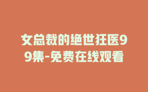 女总裁的绝世狂医99集-免费在线观看