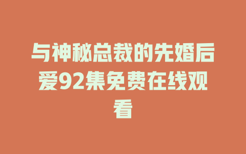 与神秘总裁的先婚后爱92集免费在线观看