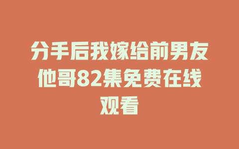 分手后我嫁给前男友他哥82集免费在线观看