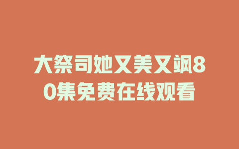 大祭司她又美又飒80集免费在线观看