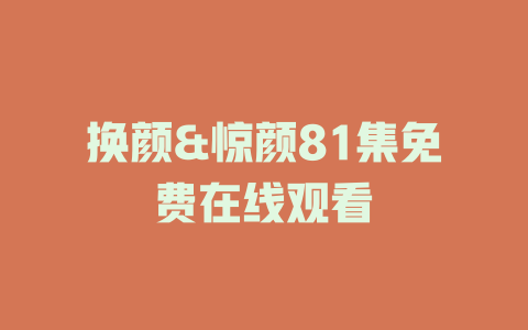 换颜&惊颜81集免费在线观看