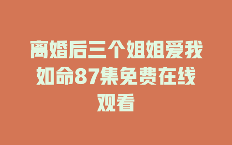 离婚后三个姐姐爱我如命87集免费在线观看