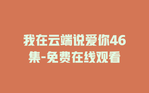 我在云端说爱你46集-免费在线观看