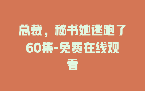 总裁，秘书她逃跑了60集-免费在线观看