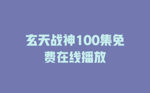 玄天战神100集免费在线播放