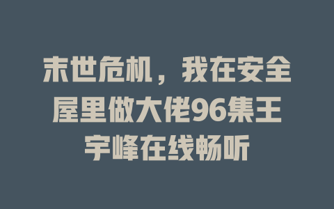 末世危机，我在安全屋里做大佬96集王宇峰在线畅听