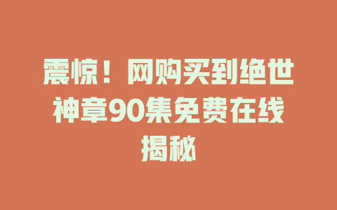 震惊！网购买到绝世神章90集免费在线揭秘