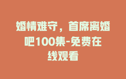 婚情难守，首席离婚吧100集-免费在线观看