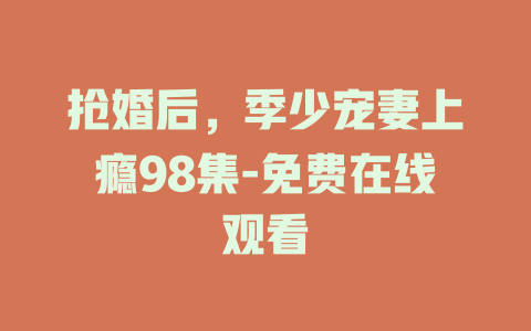 抢婚后，季少宠妻上瘾98集-免费在线观看