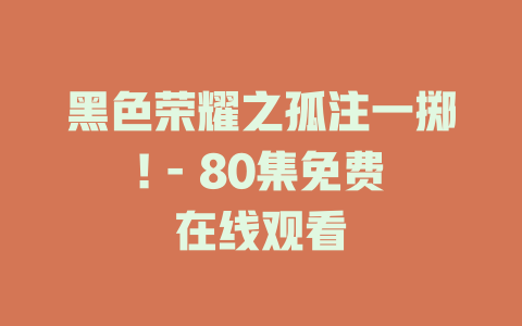 黑色荣耀之孤注一掷! - 80集免费在线观看