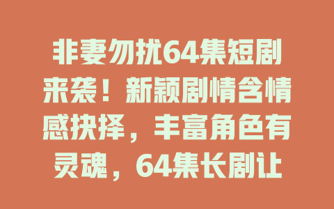 非妻勿扰64集短剧来袭！新颖剧情含情感抉择，丰富角色有灵魂，64集长剧让你追个够，还愁没好剧看？快来开启精彩追剧之旅