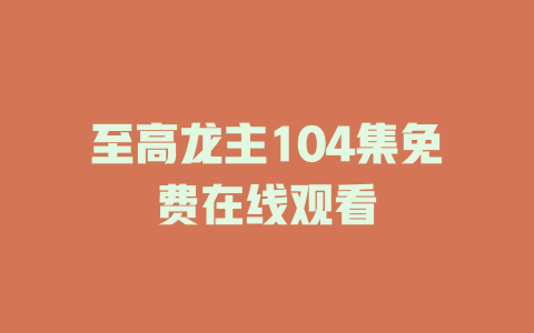 至高龙主104集免费在线观看