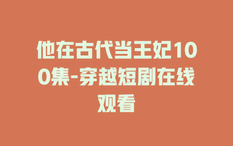 他在古代当王妃100集-穿越短剧在线观看