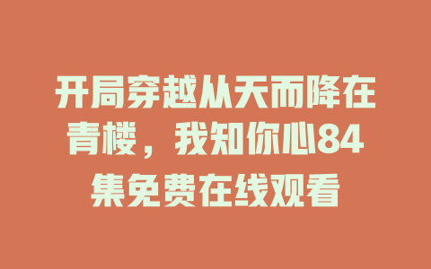 开局穿越从天而降在青楼，我知你心84集免费在线观看