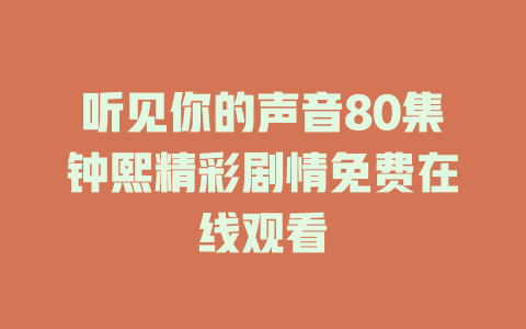 听见你的声音80集钟熙精彩剧情免费在线观看
