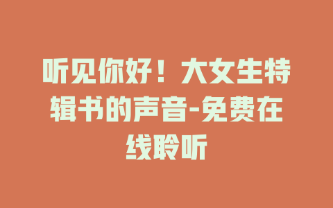 听见你好！大女生特辑书的声音-免费在线聆听