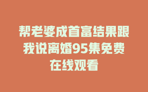帮老婆成首富结果跟我说离婚95集免费在线观看