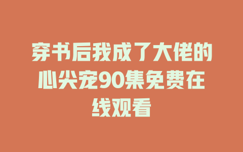 穿书后我成了大佬的心尖宠90集免费在线观看