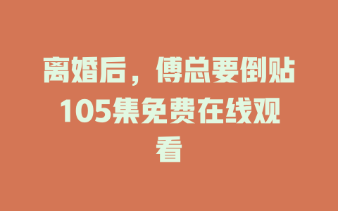 离婚后，傅总要倒贴105集免费在线观看