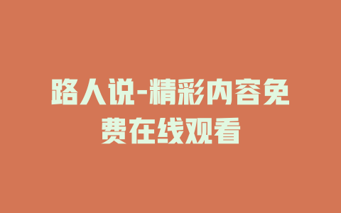 路人说-精彩内容免费在线观看