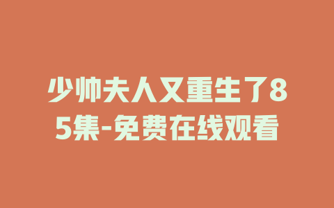 少帅夫人又重生了85集-免费在线观看