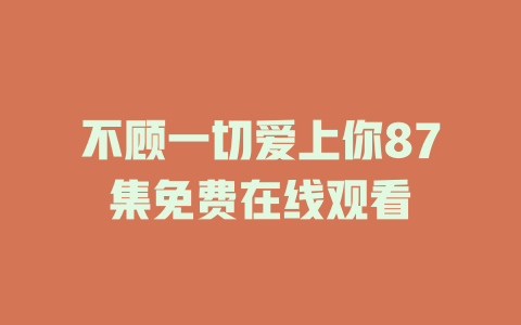 不顾一切爱上你87集免费在线观看
