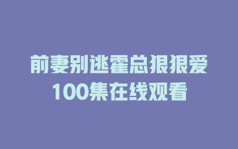 前妻别逃霍总狠狠爱100集在线观看