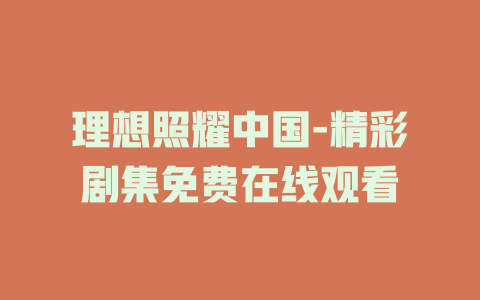理想照耀中国-精彩剧集免费在线观看