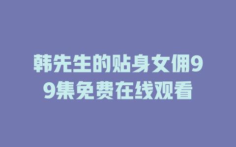 韩先生的贴身女佣99集免费在线观看