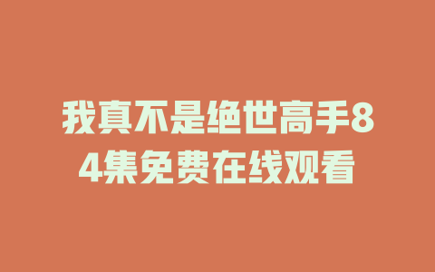我真不是绝世高手84集免费在线观看