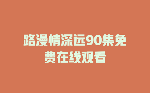 路漫情深远90集免费在线观看